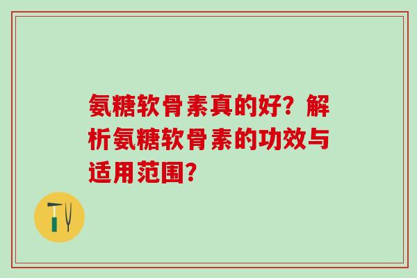氨糖软骨素真的好？解析氨糖软骨素的功效与适用范围？-第1张图片-氨糖科普网