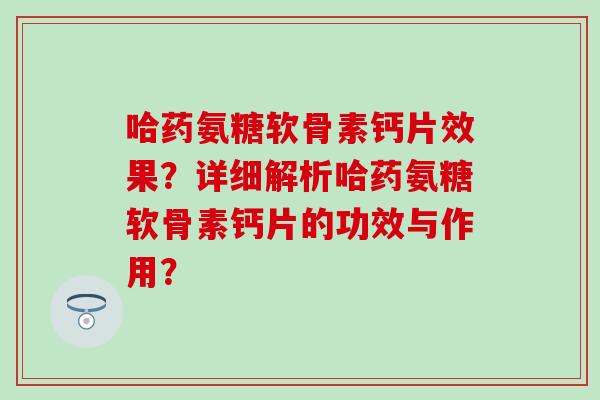 哈药氨糖软骨素钙片效果?详细解析哈药氨糖软骨素钙片的功效与作用?-第1张图片-氨糖科普网 哈药氨糖软骨素钙片效果?详细解析哈药氨糖软骨素钙片的功效与作用?-第1张图片-氨糖科普网
