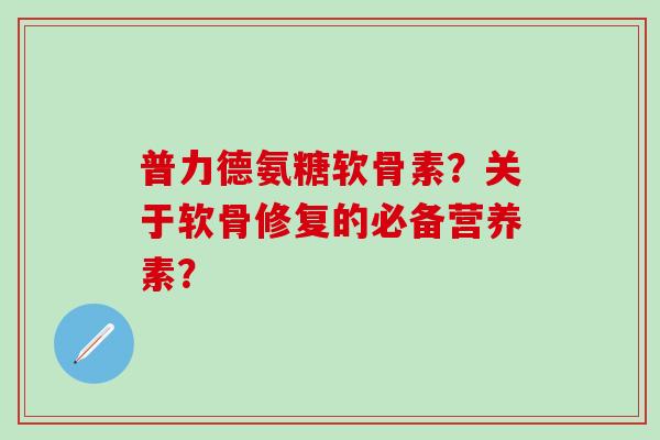 普力德氨糖软骨素?关于软骨修复的必备营养素?-第1张图片-氨糖科普网 普力德氨糖软骨素?关于软骨修复的必备营养素?-第1张图片-氨糖科普网