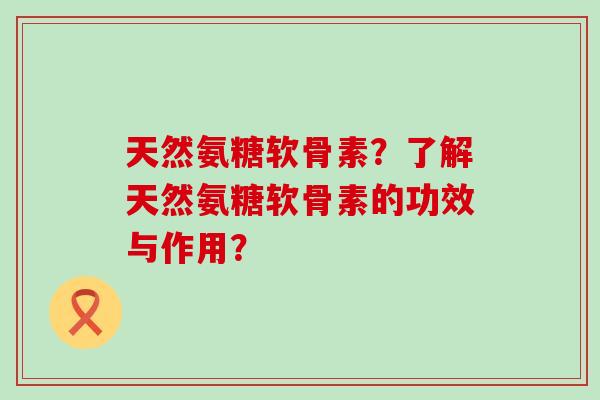 天然氨糖软骨素？了解天然氨糖软骨素的功效与作用？-第1张图片-氨糖科普网