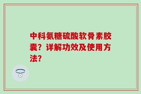 中科氨糖硫酸软骨素胶囊?详解功效及使用方法?-第1张图片-氨糖科普网 中科氨糖硫酸软骨素胶囊?详解功效及使用方法?-第1张图片-氨糖科普网