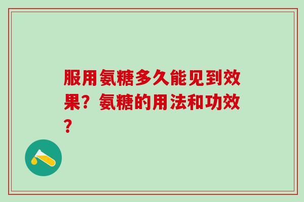 服用氨糖多久能见到效果？氨糖的用法和功效？-第1张图片-氨糖科普网