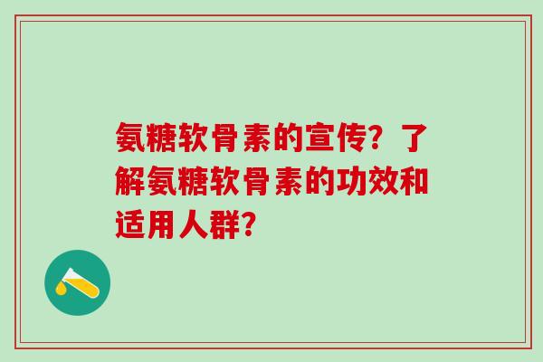 氨糖软骨素的宣传?了解氨糖软骨素的功效和适用人群?-第1张图片-氨糖科普网 氨糖软骨素的宣传?了解氨糖软骨素的功效和适用人群?-第1张图片-氨糖科普网