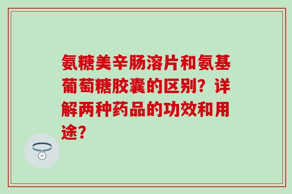氨糖美辛肠溶片和氨基葡萄糖胶囊的区别?详解两种药品的功效和用途?-第1张图片-氨糖科普网 氨糖美辛肠溶片和氨基葡萄糖胶囊的区别?详解两种药品的功效和用途?-第1张图片-氨糖科普网