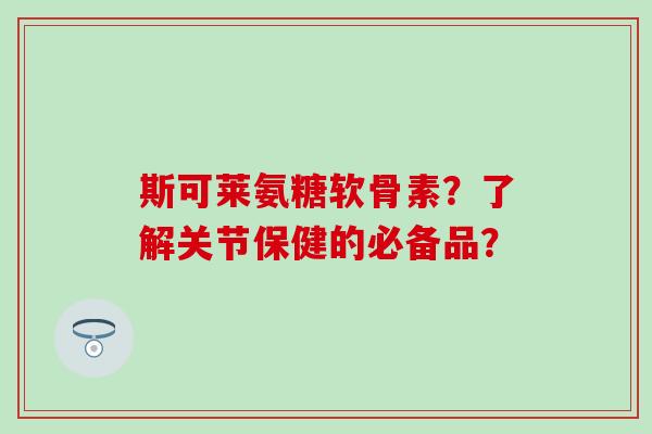 斯可莱氨糖软骨素?了解关节保健的必备品?-第1张图片-氨糖科普网 斯可莱氨糖软骨素?了解关节保健的必备品?-第1张图片-氨糖科普网