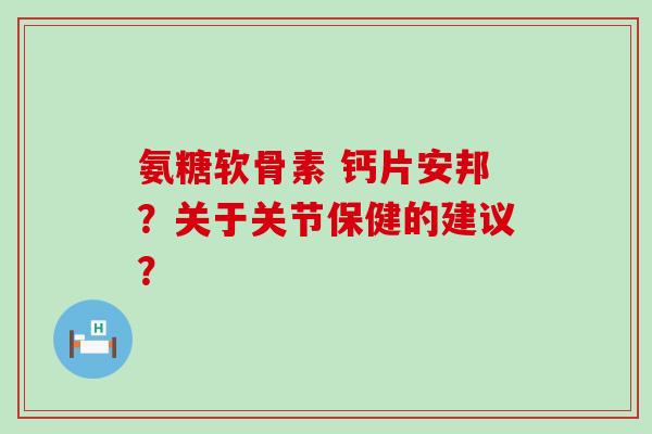 氨糖软骨素 钙片安邦?关于关节保健的建议?-第1张图片-氨糖科普网 氨糖软骨素 钙片安邦?关于关节保健的建议?-第1张图片-氨糖科普网