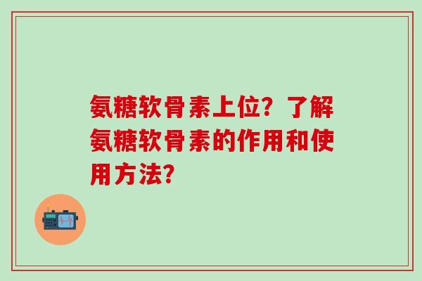 氨糖软骨素上位?了解氨糖软骨素的作用和使用方法?-第1张图片-氨糖科普网 氨糖软骨素上位?了解氨糖软骨素的作用和使用方法?-第1张图片-氨糖科普网