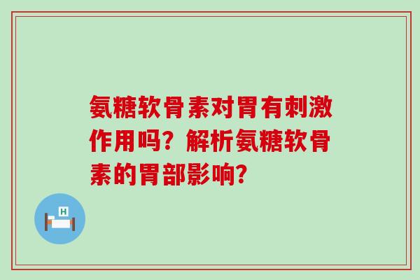 氨糖软骨素对胃有刺激作用吗？解析氨糖软骨素的胃部影响？-第1张图片-氨糖科普网