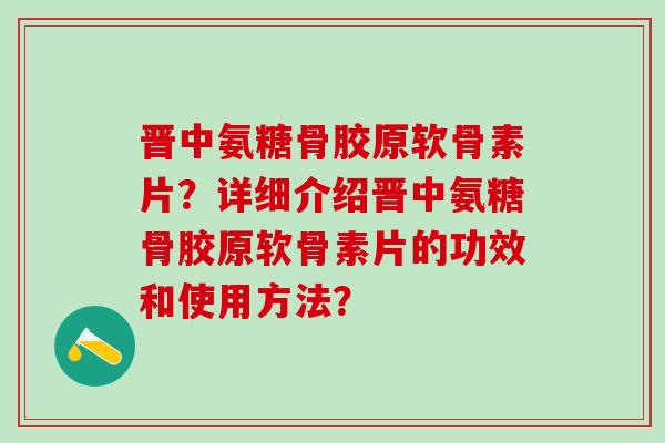 晋中氨糖骨胶原软骨素片？详细介绍晋中氨糖骨胶原软骨素片的功效和使用方法？-第1张图片-氨糖科普网
