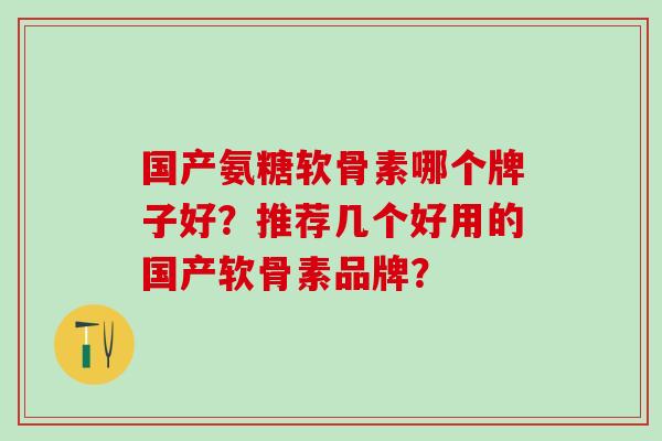 国产氨糖软骨素哪个牌子好？推荐几个好用的国产软骨素品牌？-第1张图片-氨糖科普网