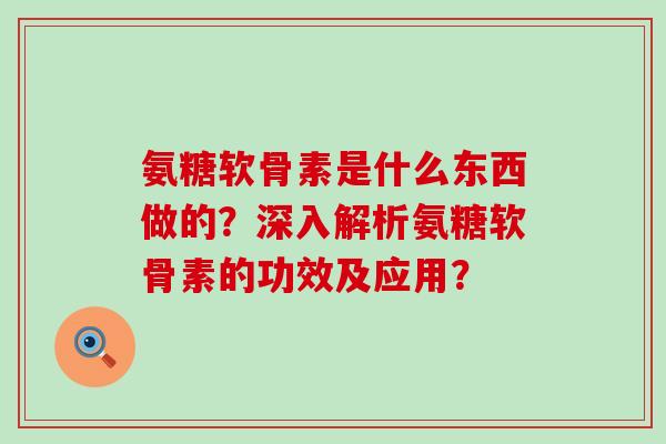 氨糖软骨素是什么东西做的?深入解析氨糖软骨素的功效及应用?-第1张图片-氨糖科普网 氨糖软骨素是什么东西做的?深入解析氨糖软骨素的功效及应用?-第1张图片-氨糖科普网