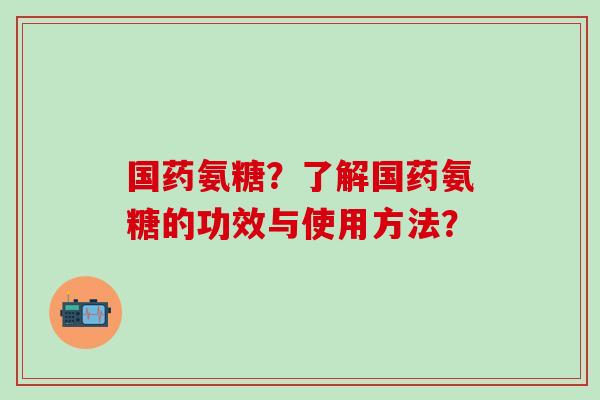 国药氨糖?了解国药氨糖的功效与使用方法?-第1张图片-氨糖科普网 国药氨糖?了解国药氨糖的功效与使用方法?-第1张图片-氨糖科普网