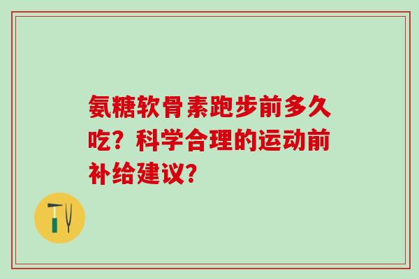 氨糖软骨素跑步前多久吃?科学合理的运动前补给建议?-第1张图片-氨糖科普网 氨糖软骨素跑步前多久吃?科学合理的运动前补给建议?-第1张图片-氨糖科普网