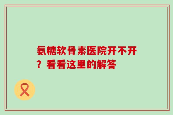 氨糖软骨素医院开不开?看看这里的解答-第1张图片-氨糖科普网 氨糖软骨素医院开不开?看看这里的解答-第1张图片-氨糖科普网