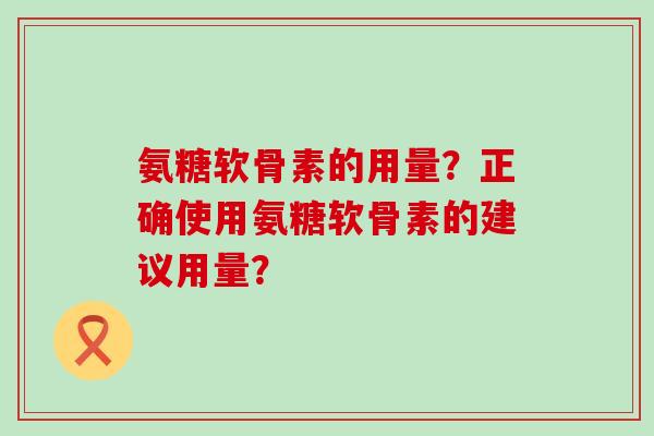 氨糖软骨素的用量?正确使用氨糖软骨素的建议用量?-第1张图片-氨糖科普网 氨糖软骨素的用量?正确使用氨糖软骨素的建议用量?-第1张图片-氨糖科普网