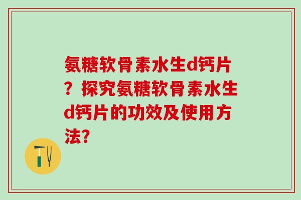 氨糖软骨素水生d钙片?探究氨糖软骨素水生d钙片的功效及使用方法?-第1张图片-氨糖科普网 氨糖软骨素水生d钙片?探究氨糖软骨素水生d钙片的功效及使用方法?-第1张图片-氨糖科普网