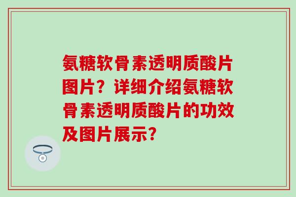 氨糖软骨素透明质酸片图片?详细介绍氨糖软骨素透明质酸片的功效及图片展示?-第1张图片-氨糖科普网 氨糖软骨素透明质酸片图片?详细介绍氨糖软骨素透明质酸片的功效及图片展示?-第1张图片-氨糖科普网