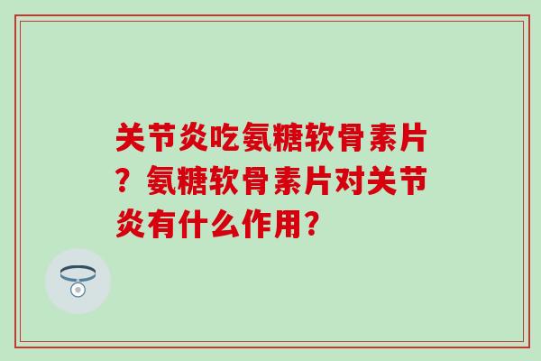 关节炎吃氨糖软骨素片?氨糖软骨素片对关节炎有什么作用?-第1张图片-氨糖科普网 关节炎吃氨糖软骨素片?氨糖软骨素片对关节炎有什么作用?-第1张图片-氨糖科普网