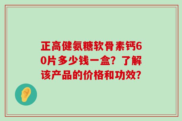正高健氨糖软骨素钙60片多少钱一盒?了解该产品的价格和功效?-第1张图片-氨糖科普网 正高健氨糖软骨素钙60片多少钱一盒?了解该产品的价格和功效?-第1张图片-氨糖科普网