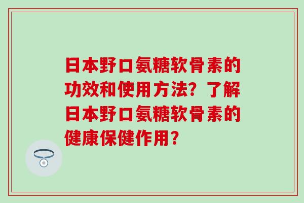 日本野口氨糖软骨素的功效和使用方法?了解日本野口氨糖软骨素的健康保健作用?-第1张图片-氨糖科普网 日本野口氨糖软骨素的功效和使用方法?了解日本野口氨糖软骨素的健康保健作用?-第1张图片-氨糖科普网