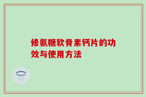 修氨糖软骨素钙片的功效与使用方法-第1张图片-氨糖科普网