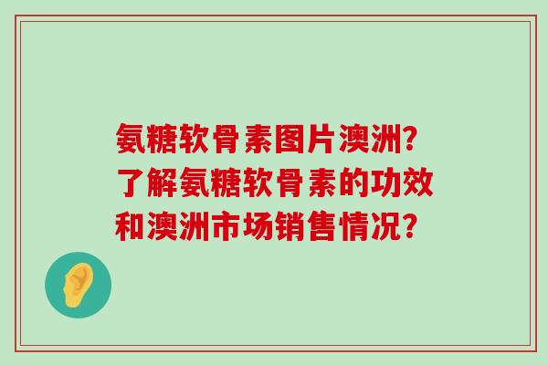 氨糖软骨素图片澳洲?了解氨糖软骨素的功效和澳洲市场销售情况?-第1张图片-氨糖科普网 氨糖软骨素图片澳洲?了解氨糖软骨素的功效和澳洲市场销售情况?-第1张图片-氨糖科普网