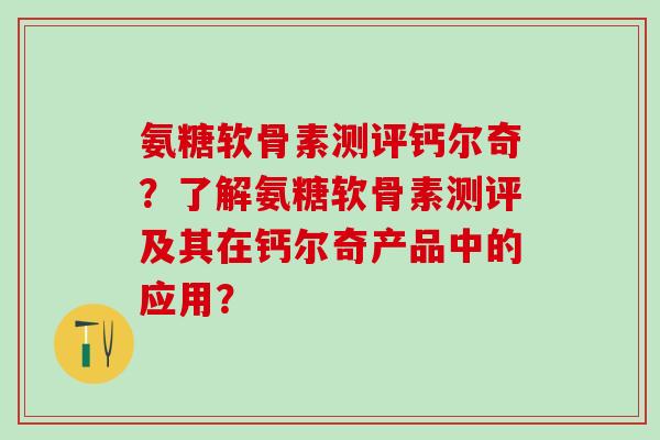氨糖软骨素测评钙尔奇?了解氨糖软骨素测评及其在钙尔奇产品中的应用?-第1张图片-氨糖科普网 氨糖软骨素测评钙尔奇?了解氨糖软骨素测评及其在钙尔奇产品中的应用?-第1张图片-氨糖科普网