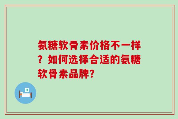 氨糖软骨素价格不一样？如何选择合适的氨糖软骨素品牌？-第1张图片-氨糖科普网
