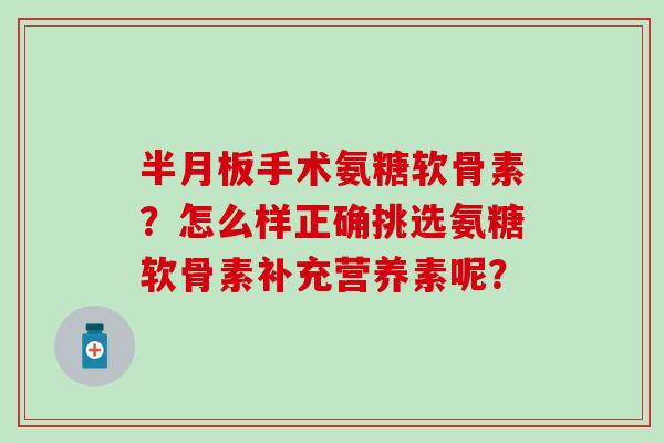 半月板手术氨糖软骨素?怎么样正确挑选氨糖软骨素补充营养素呢?-第1张图片-氨糖科普网 半月板手术氨糖软骨素?怎么样正确挑选氨糖软骨素补充营养素呢?-第1张图片-氨糖科普网