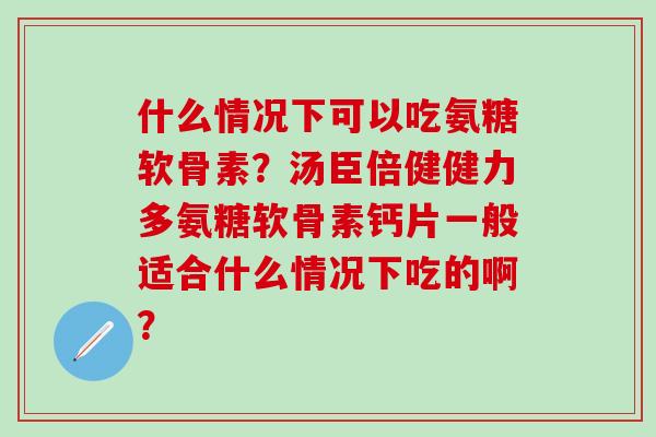 什么情况下可以吃氨糖软骨素?汤臣倍健健力多氨糖软骨素钙片一般适合什么情况下吃的啊?-第1张图片-氨糖科普网 什么情况下可以吃氨糖软骨素?汤臣倍健健力多氨糖软骨素钙片一般适合什么情况下吃的啊?-第1张图片-氨糖科普网