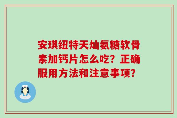 安琪纽特天灿氨糖软骨素加钙片怎么吃?正确服用方法和注意事项?-第1张图片-氨糖科普网 安琪纽特天灿氨糖软骨素加钙片怎么吃?正确服用方法和注意事项?-第1张图片-氨糖科普网