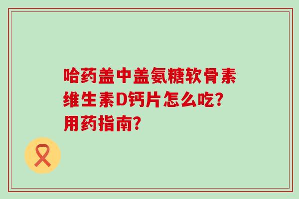 哈药盖中盖氨糖软骨素维生素D钙片怎么吃?用药指南?-第1张图片-氨糖科普网 哈药盖中盖氨糖软骨素维生素D钙片怎么吃?用药指南?-第1张图片-氨糖科普网