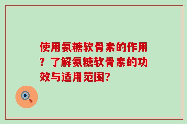 使用氨糖软骨素的作用？了解氨糖软骨素的功效与适用范围？-第1张图片-氨糖科普网