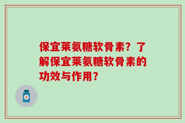 保宜莱氨糖软骨素?了解保宜莱氨糖软骨素的功效与作用?-第1张图片-氨糖科普网 保宜莱氨糖软骨素?了解保宜莱氨糖软骨素的功效与作用?-第1张图片-氨糖科普网