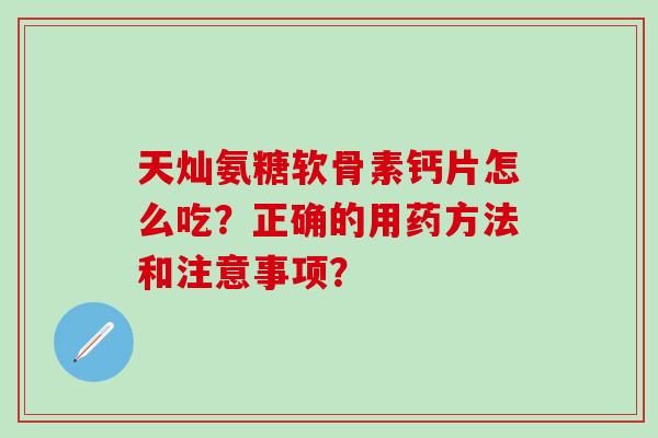 天灿氨糖软骨素钙片怎么吃?正确的用药方法和注意事项?-第1张图片-氨糖科普网 天灿氨糖软骨素钙片怎么吃?正确的用药方法和注意事项?-第1张图片-氨糖科普网