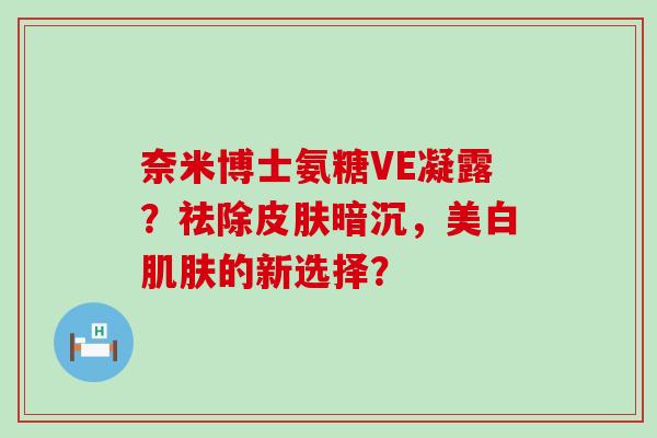 奈米博士氨糖VE凝露？祛除皮肤暗沉，美白肌肤的新选择？-第1张图片-氨糖科普网