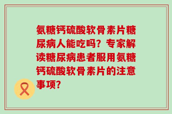 氨糖钙硫酸软骨素片糖尿病人能吃吗?专家解读糖尿病患者服用氨糖钙硫酸软骨素片的注意事项?-第1张图片-氨糖科普网 氨糖钙硫酸软骨素片糖尿病人能吃吗?专家解读糖尿病患者服用氨糖钙硫酸软骨素片的注意事项?-第1张图片-氨糖科普网