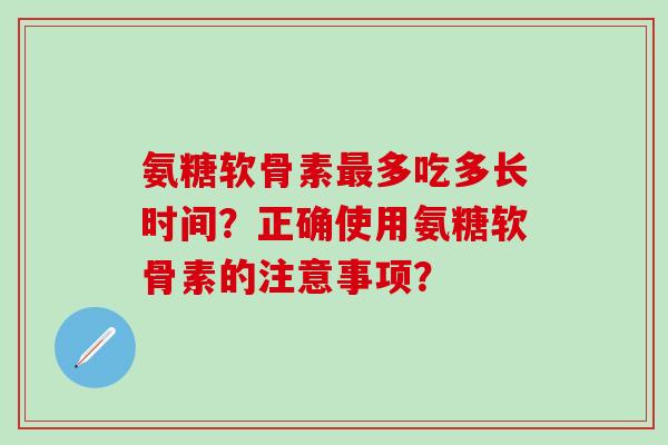 氨糖软骨素最多吃多长时间?正确使用氨糖软骨素的注意事项?-第1张图片-氨糖科普网 氨糖软骨素最多吃多长时间?正确使用氨糖软骨素的注意事项?-第1张图片-氨糖科普网