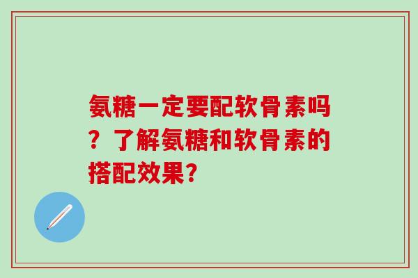 氨糖一定要配软骨素吗?了解氨糖和软骨素的搭配效果?-第1张图片-氨糖科普网 氨糖一定要配软骨素吗?了解氨糖和软骨素的搭配效果?-第1张图片-氨糖科普网