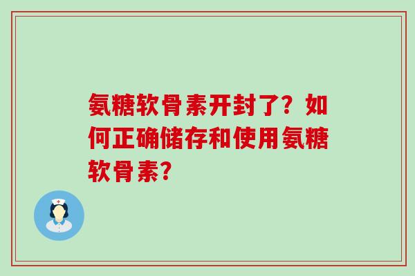 氨糖软骨素开封了？如何正确储存和使用氨糖软骨素？-第1张图片-氨糖科普网