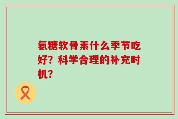 氨糖软骨素什么季节吃好?科学合理的补充时机?-第1张图片-氨糖科普网 氨糖软骨素什么季节吃好?科学合理的补充时机?-第1张图片-氨糖科普网