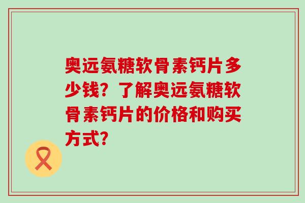 奥远氨糖软骨素钙片多少钱?了解奥远氨糖软骨素钙片的价格和购买方式?-第1张图片-氨糖科普网 奥远氨糖软骨素钙片多少钱?了解奥远氨糖软骨素钙片的价格和购买方式?-第1张图片-氨糖科普网