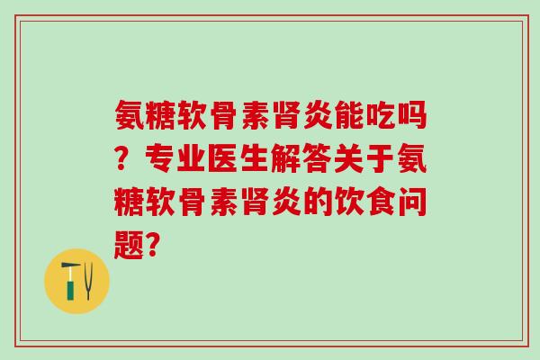 氨糖软骨素肾炎能吃吗?专业医生解答关于氨糖软骨素肾炎的饮食问题?-第1张图片-氨糖科普网 氨糖软骨素肾炎能吃吗?专业医生解答关于氨糖软骨素肾炎的饮食问题?-第1张图片-氨糖科普网