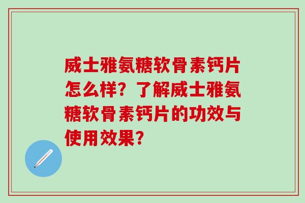 威士雅氨糖软骨素钙片怎么样？了解威士雅氨糖软骨素钙片的功效与使用效果？-第1张图片-氨糖科普网