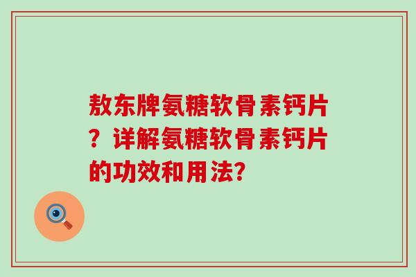 敖东牌氨糖软骨素钙片?详解氨糖软骨素钙片的功效和用法?-第1张图片-氨糖科普网 敖东牌氨糖软骨素钙片?详解氨糖软骨素钙片的功效和用法?-第1张图片-氨糖科普网