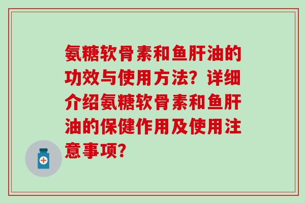 氨糖软骨素和鱼肝油的功效与使用方法?详细介绍氨糖软骨素和鱼肝油的保健作用及使用注意事项?-第1张图片-氨糖科普网 氨糖软骨素和鱼肝油的功效与使用方法?详细介绍氨糖软骨素和鱼肝油的保健作用及使用注意事项?-第1张图片-氨糖科普网