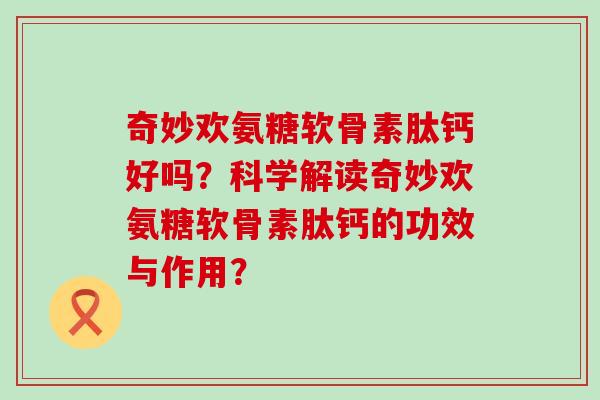 奇妙欢氨糖软骨素肽钙好吗?科学解读奇妙欢氨糖软骨素肽钙的功效与作用?-第1张图片-氨糖科普网 奇妙欢氨糖软骨素肽钙好吗?科学解读奇妙欢氨糖软骨素肽钙的功效与作用?-第1张图片-氨糖科普网