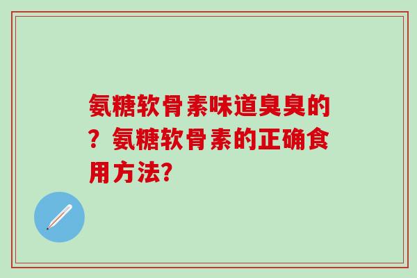 氨糖软骨素味道臭臭的?氨糖软骨素的正确食用方法?-第1张图片-氨糖科普网 氨糖软骨素味道臭臭的?氨糖软骨素的正确食用方法?-第1张图片-氨糖科普网