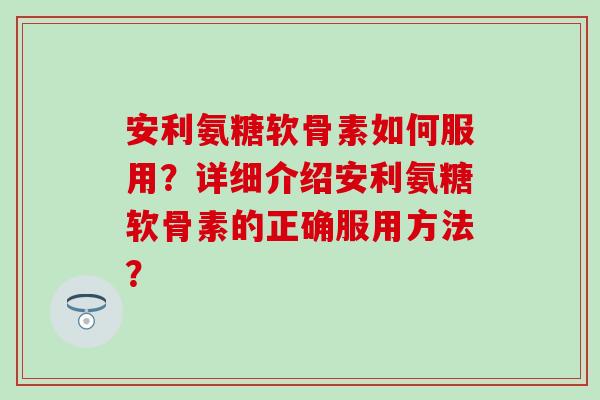 安利氨糖软骨素如何服用?详细介绍安利氨糖软骨素的正确服用方法?-第1张图片-氨糖科普网 安利氨糖软骨素如何服用?详细介绍安利氨糖软骨素的正确服用方法?-第1张图片-氨糖科普网