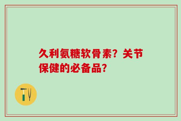 久利氨糖软骨素?关节保健的必备品?-第1张图片-氨糖科普网 久利氨糖软骨素?关节保健的必备品?-第1张图片-氨糖科普网